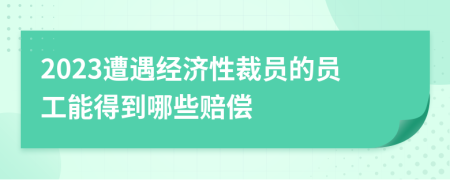 2023遭遇经济性裁员的员工能得到哪些赔偿