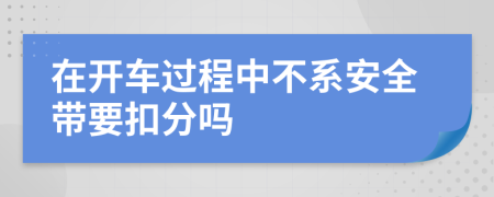 在开车过程中不系安全带要扣分吗