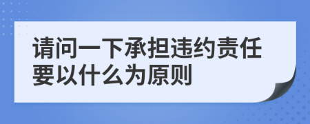 请问一下承担违约责任要以什么为原则