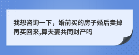 我想咨询一下，婚前买的房子婚后卖掉再买回来,算夫妻共同财产吗