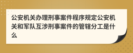 公安机关办理刑事案件程序规定公安机关和军队互涉刑事案件的管辖分工是什么
