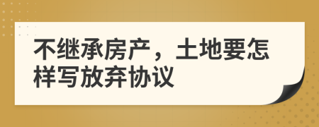 不继承房产，土地要怎样写放弃协议