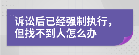 诉讼后已经强制执行，但找不到人怎么办