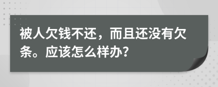 被人欠钱不还，而且还没有欠条。应该怎么样办？