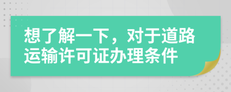 想了解一下，对于道路运输许可证办理条件