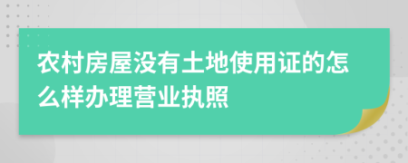 农村房屋没有土地使用证的怎么样办理营业执照