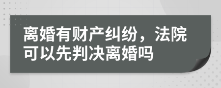 离婚有财产纠纷，法院可以先判决离婚吗
