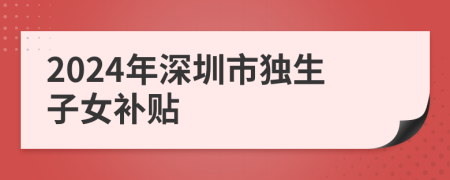 2024年深圳市独生子女补贴