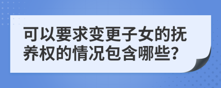 可以要求变更子女的抚养权的情况包含哪些？