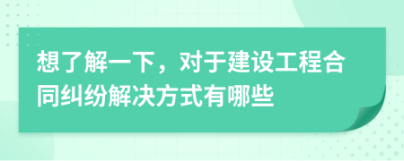 想了解一下，对于建设工程合同纠纷解决方式有哪些