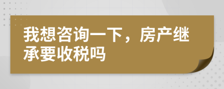 我想咨询一下，房产继承要收税吗