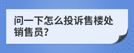 问一下怎么投诉售楼处销售员？
