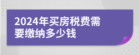 2024年买房税费需要缴纳多少钱