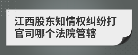 江西股东知情权纠纷打官司哪个法院管辖