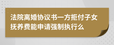 法院离婚协议书一方拒付子女抚养费能申请强制执行么