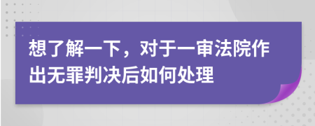 想了解一下，对于一审法院作出无罪判决后如何处理