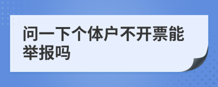 问一下个体户不开票能举报吗