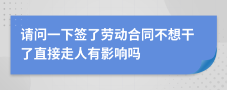 请问一下签了劳动合同不想干了直接走人有影响吗