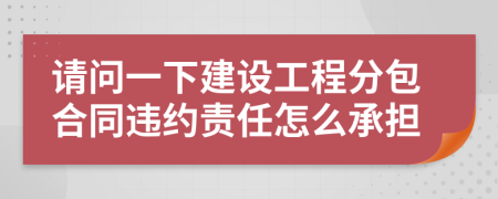 请问一下建设工程分包合同违约责任怎么承担