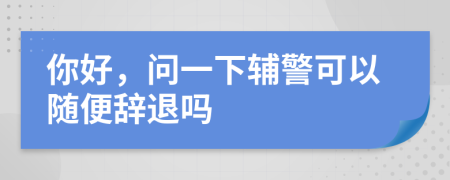 你好，问一下辅警可以随便辞退吗