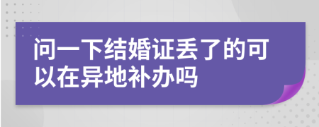 问一下结婚证丢了的可以在异地补办吗