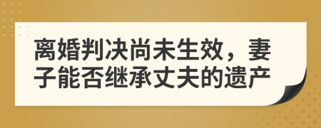 离婚判决尚未生效，妻子能否继承丈夫的遗产