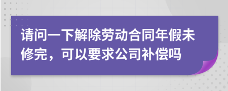 请问一下解除劳动合同年假未修完，可以要求公司补偿吗