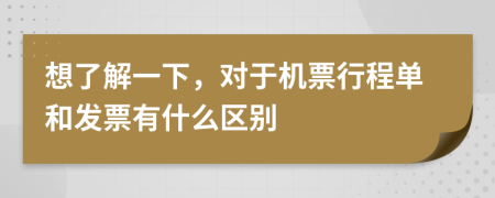 想了解一下，对于机票行程单和发票有什么区别