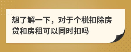 想了解一下，对于个税扣除房贷和房租可以同时扣吗