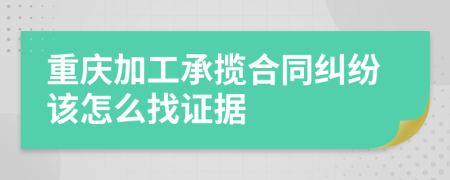 重庆加工承揽合同纠纷该怎么找证据