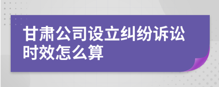 甘肃公司设立纠纷诉讼时效怎么算