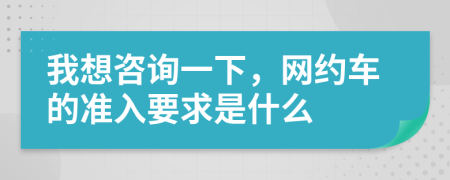 我想咨询一下，网约车的准入要求是什么