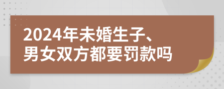 2024年未婚生子、男女双方都要罚款吗