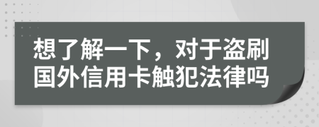 想了解一下，对于盗刷国外信用卡触犯法律吗