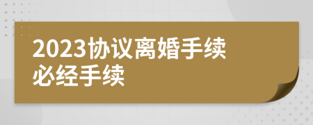 2023协议离婚手续必经手续