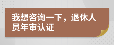我想咨询一下，退休人员年审认证