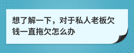 想了解一下，对于私人老板欠钱一直拖欠怎么办