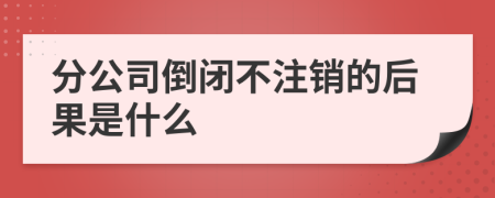 分公司倒闭不注销的后果是什么