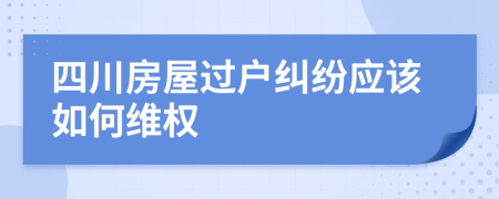 四川房屋过户纠纷应该如何维权