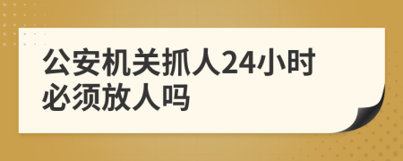 公安机关抓人24小时必须放人吗