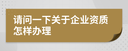 请问一下关于企业资质怎样办理