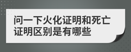 问一下火化证明和死亡证明区别是有哪些
