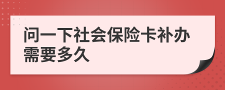 问一下社会保险卡补办需要多久