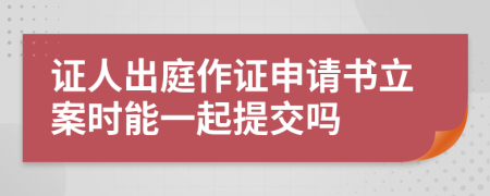 证人出庭作证申请书立案时能一起提交吗