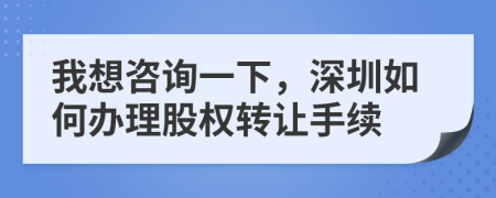 我想咨询一下，深圳如何办理股权转让手续