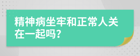 精神病坐牢和正常人关在一起吗？