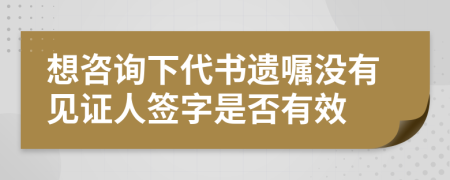 想咨询下代书遗嘱没有见证人签字是否有效