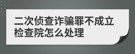 二次侦查诈骗罪不成立检查院怎么处理