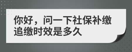 你好，问一下社保补缴追缴时效是多久