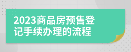 2023商品房预售登记手续办理的流程